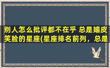 别人怎么批评都不在乎 总是嬉皮笑脸的星座(星座排名前列，总是面带微笑，无惧任何批评的幸福星人)